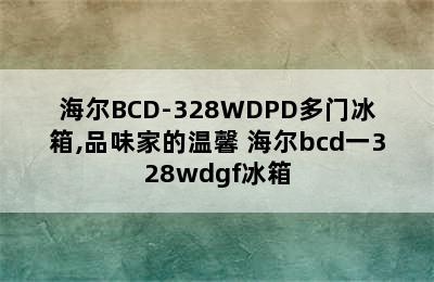 海尔BCD-328WDPD多门冰箱,品味家的温馨 海尔bcd一328wdgf冰箱